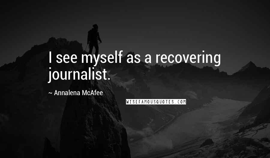 Annalena McAfee Quotes: I see myself as a recovering journalist.