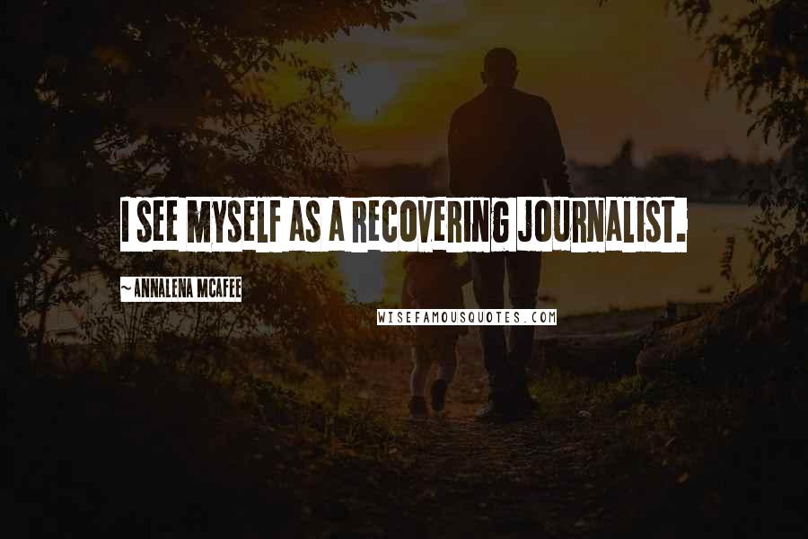 Annalena McAfee Quotes: I see myself as a recovering journalist.