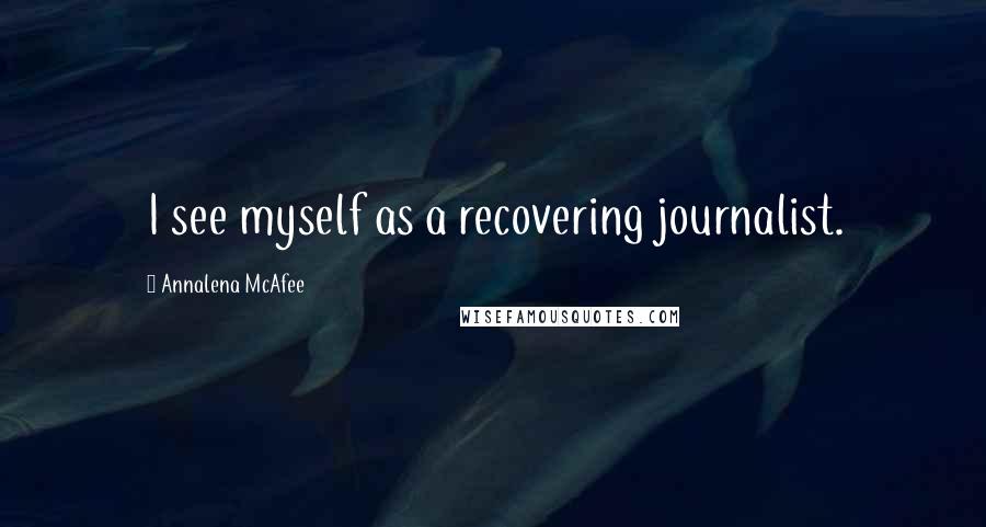 Annalena McAfee Quotes: I see myself as a recovering journalist.