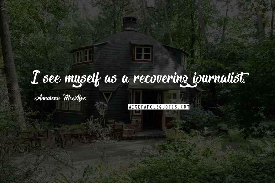 Annalena McAfee Quotes: I see myself as a recovering journalist.