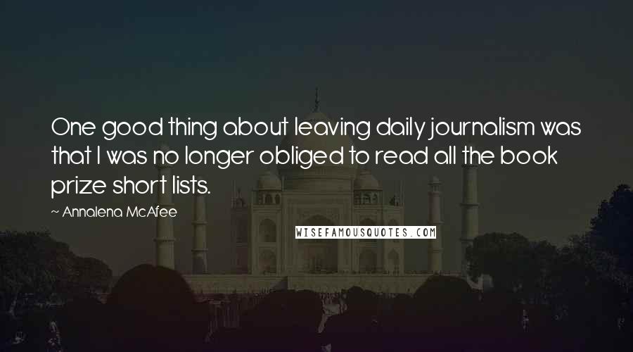 Annalena McAfee Quotes: One good thing about leaving daily journalism was that I was no longer obliged to read all the book prize short lists.