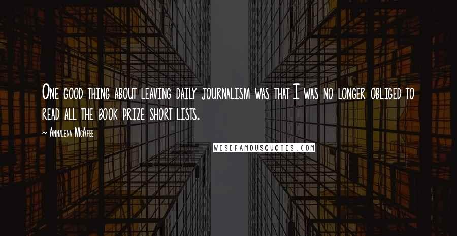 Annalena McAfee Quotes: One good thing about leaving daily journalism was that I was no longer obliged to read all the book prize short lists.