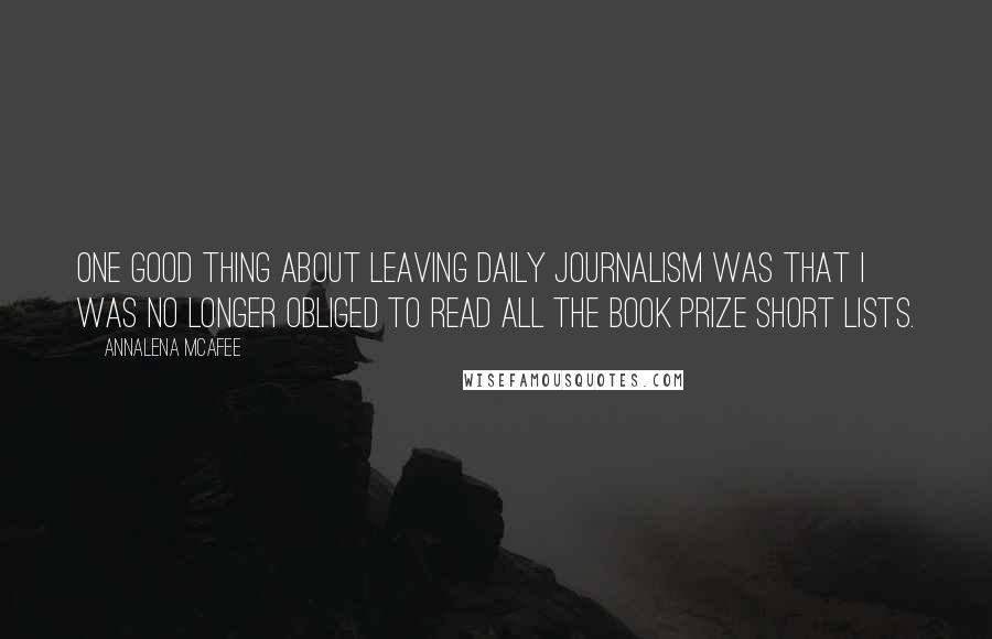 Annalena McAfee Quotes: One good thing about leaving daily journalism was that I was no longer obliged to read all the book prize short lists.