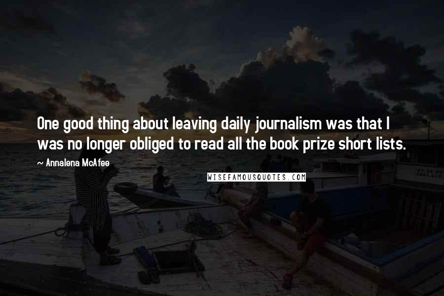 Annalena McAfee Quotes: One good thing about leaving daily journalism was that I was no longer obliged to read all the book prize short lists.