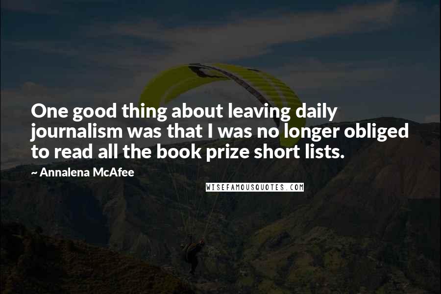 Annalena McAfee Quotes: One good thing about leaving daily journalism was that I was no longer obliged to read all the book prize short lists.
