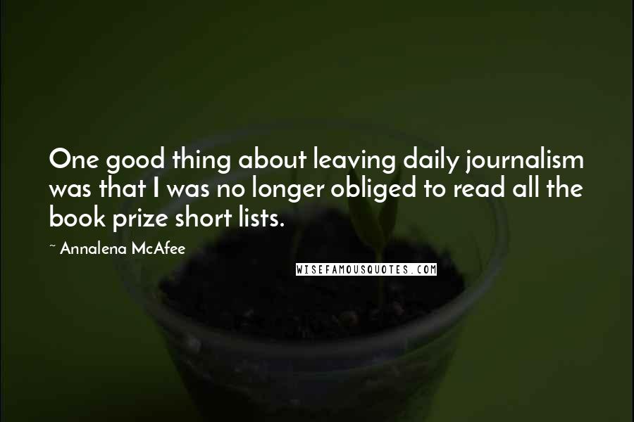Annalena McAfee Quotes: One good thing about leaving daily journalism was that I was no longer obliged to read all the book prize short lists.