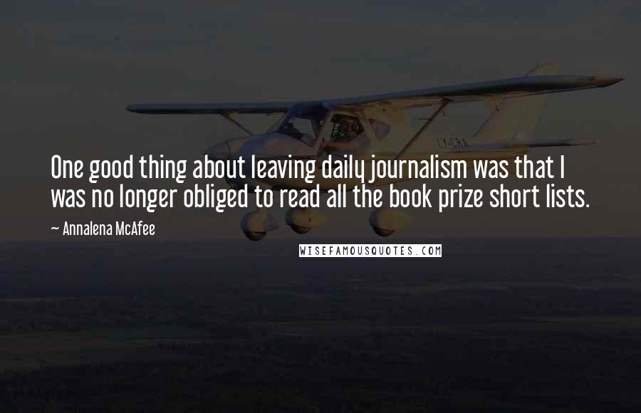 Annalena McAfee Quotes: One good thing about leaving daily journalism was that I was no longer obliged to read all the book prize short lists.