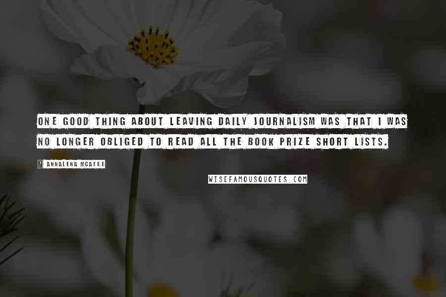Annalena McAfee Quotes: One good thing about leaving daily journalism was that I was no longer obliged to read all the book prize short lists.