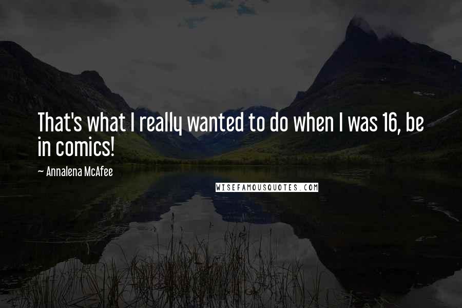 Annalena McAfee Quotes: That's what I really wanted to do when I was 16, be in comics!
