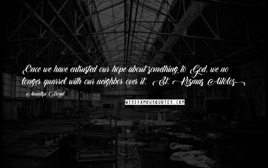 Annalisa Boyd Quotes: Once we have entrusted our hope about something to God, we no longer quarrel with our neighbor over it. (St. Kosmas Aitolos)