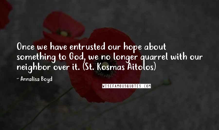 Annalisa Boyd Quotes: Once we have entrusted our hope about something to God, we no longer quarrel with our neighbor over it. (St. Kosmas Aitolos)