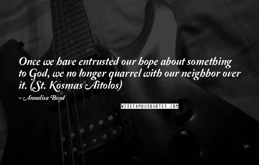Annalisa Boyd Quotes: Once we have entrusted our hope about something to God, we no longer quarrel with our neighbor over it. (St. Kosmas Aitolos)