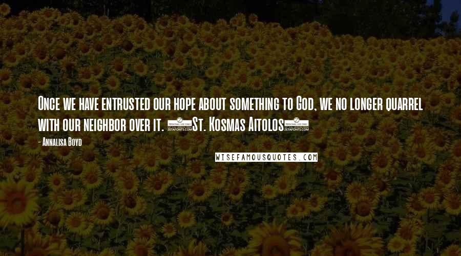 Annalisa Boyd Quotes: Once we have entrusted our hope about something to God, we no longer quarrel with our neighbor over it. (St. Kosmas Aitolos)