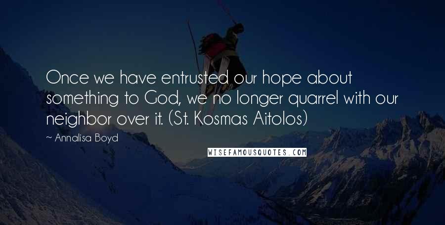 Annalisa Boyd Quotes: Once we have entrusted our hope about something to God, we no longer quarrel with our neighbor over it. (St. Kosmas Aitolos)