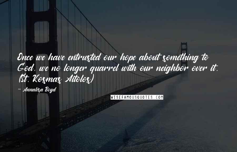 Annalisa Boyd Quotes: Once we have entrusted our hope about something to God, we no longer quarrel with our neighbor over it. (St. Kosmas Aitolos)