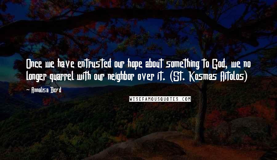 Annalisa Boyd Quotes: Once we have entrusted our hope about something to God, we no longer quarrel with our neighbor over it. (St. Kosmas Aitolos)