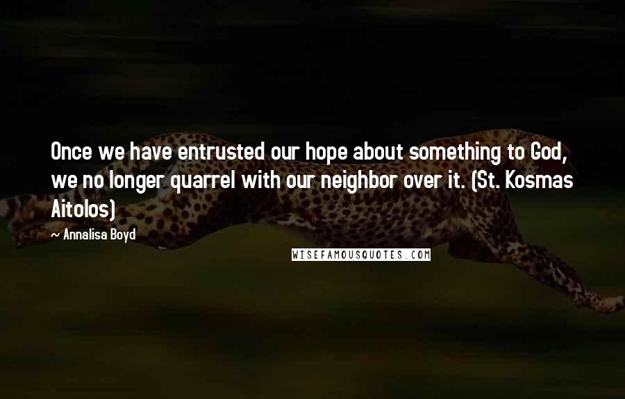 Annalisa Boyd Quotes: Once we have entrusted our hope about something to God, we no longer quarrel with our neighbor over it. (St. Kosmas Aitolos)