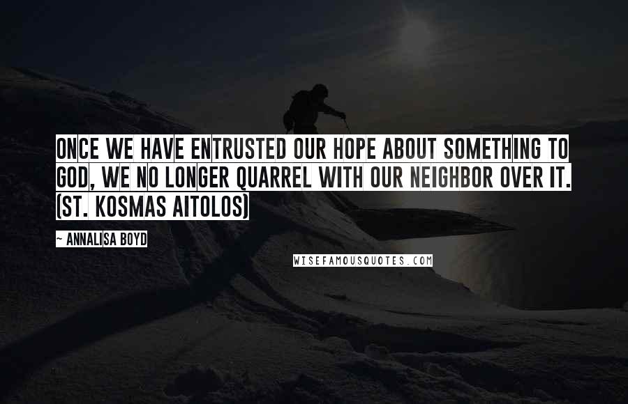 Annalisa Boyd Quotes: Once we have entrusted our hope about something to God, we no longer quarrel with our neighbor over it. (St. Kosmas Aitolos)