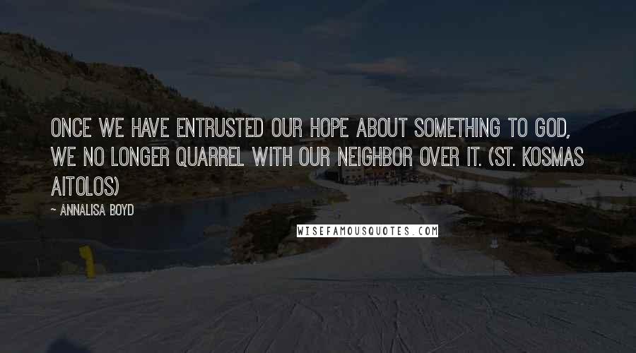 Annalisa Boyd Quotes: Once we have entrusted our hope about something to God, we no longer quarrel with our neighbor over it. (St. Kosmas Aitolos)