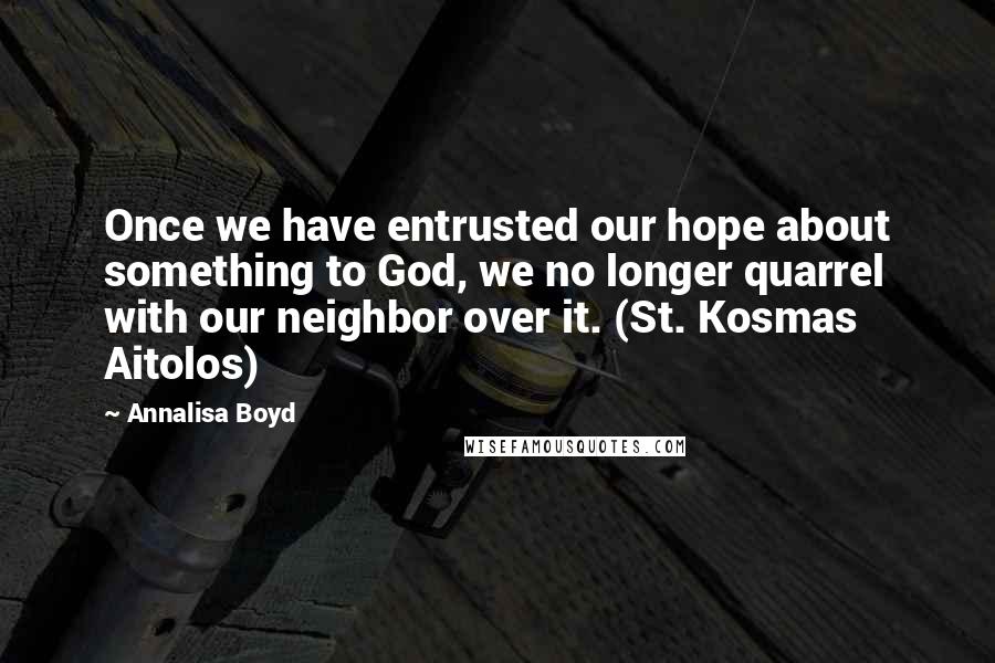 Annalisa Boyd Quotes: Once we have entrusted our hope about something to God, we no longer quarrel with our neighbor over it. (St. Kosmas Aitolos)