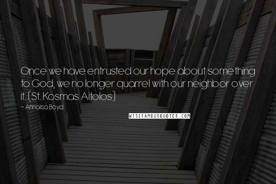 Annalisa Boyd Quotes: Once we have entrusted our hope about something to God, we no longer quarrel with our neighbor over it. (St. Kosmas Aitolos)