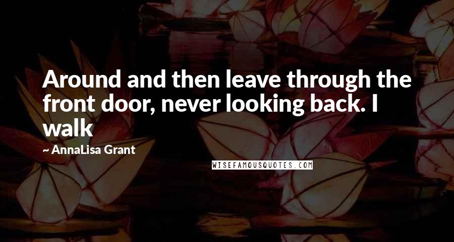 AnnaLisa Grant Quotes: Around and then leave through the front door, never looking back. I walk