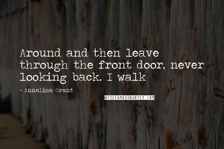 AnnaLisa Grant Quotes: Around and then leave through the front door, never looking back. I walk