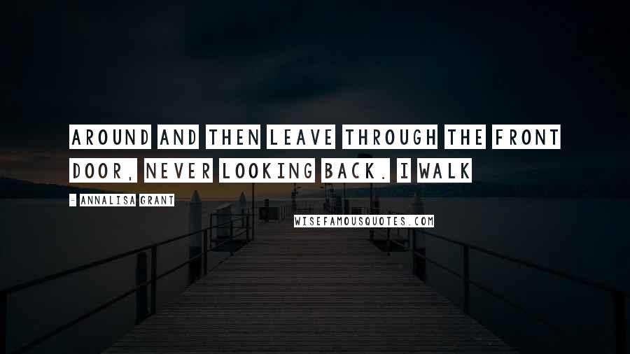 AnnaLisa Grant Quotes: Around and then leave through the front door, never looking back. I walk