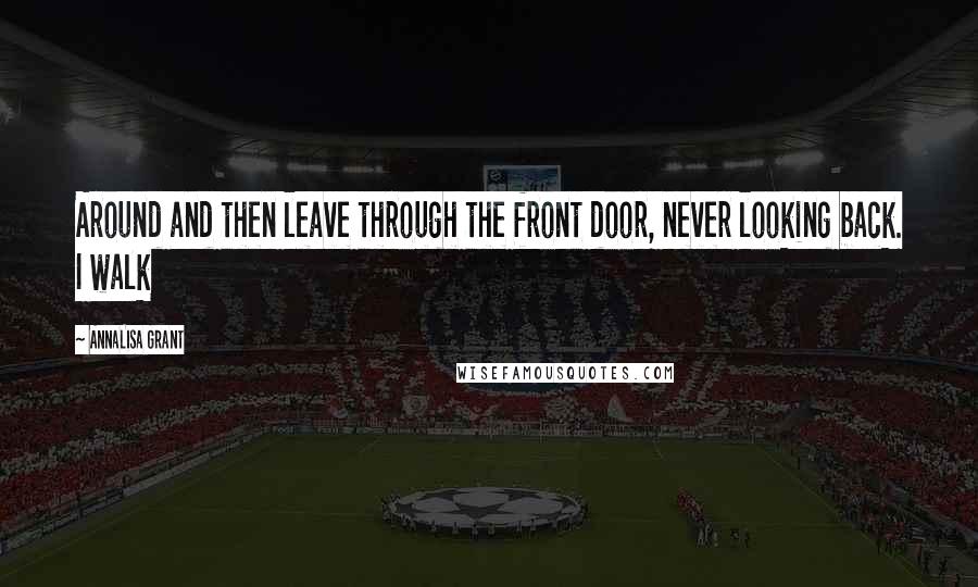 AnnaLisa Grant Quotes: Around and then leave through the front door, never looking back. I walk