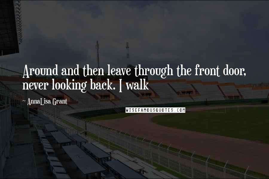 AnnaLisa Grant Quotes: Around and then leave through the front door, never looking back. I walk