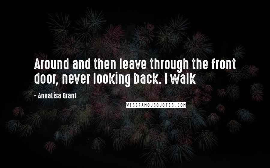 AnnaLisa Grant Quotes: Around and then leave through the front door, never looking back. I walk