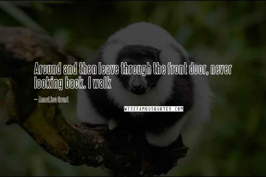 AnnaLisa Grant Quotes: Around and then leave through the front door, never looking back. I walk
