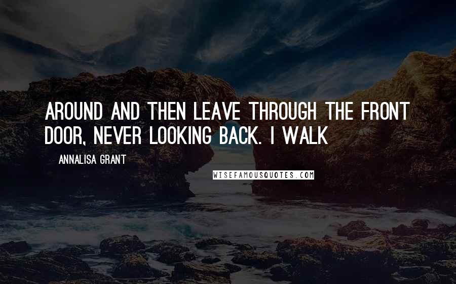 AnnaLisa Grant Quotes: Around and then leave through the front door, never looking back. I walk