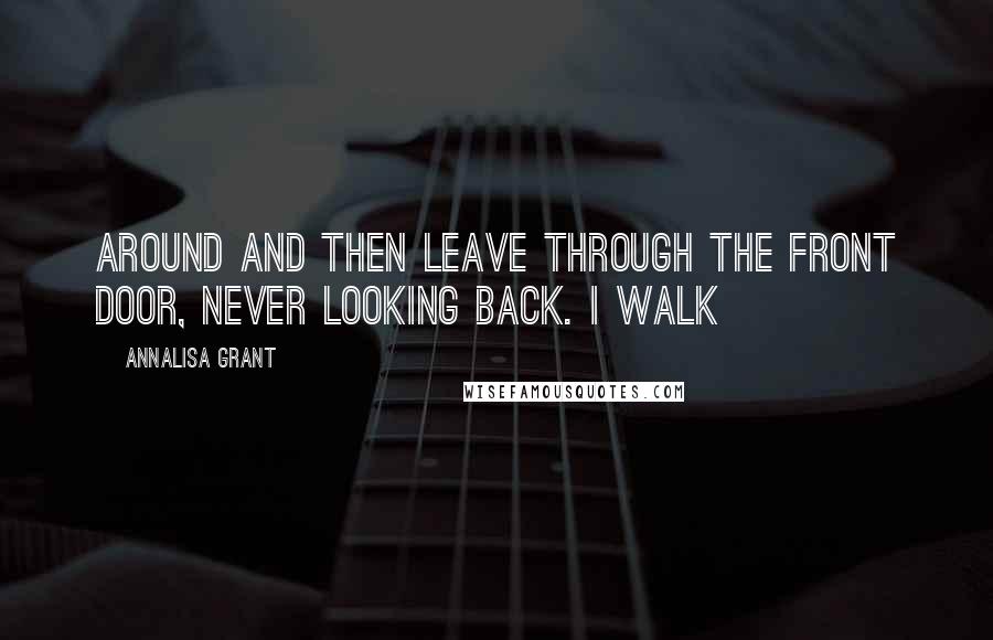 AnnaLisa Grant Quotes: Around and then leave through the front door, never looking back. I walk