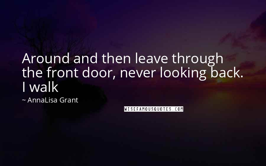 AnnaLisa Grant Quotes: Around and then leave through the front door, never looking back. I walk