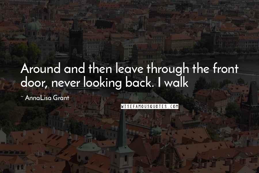 AnnaLisa Grant Quotes: Around and then leave through the front door, never looking back. I walk