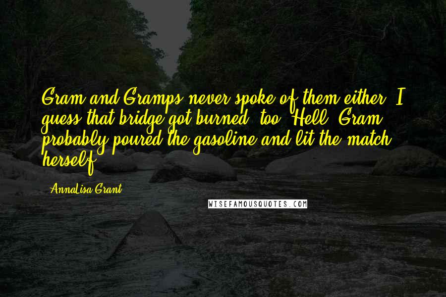 AnnaLisa Grant Quotes: Gram and Gramps never spoke of them either. I guess that bridge got burned, too. Hell, Gram probably poured the gasoline and lit the match herself!