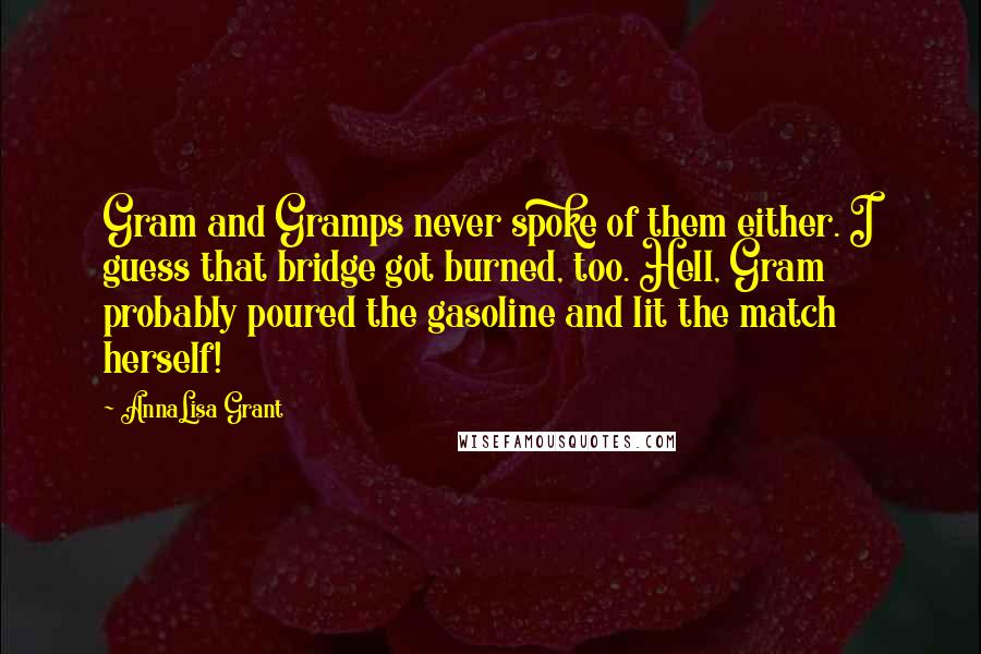 AnnaLisa Grant Quotes: Gram and Gramps never spoke of them either. I guess that bridge got burned, too. Hell, Gram probably poured the gasoline and lit the match herself!