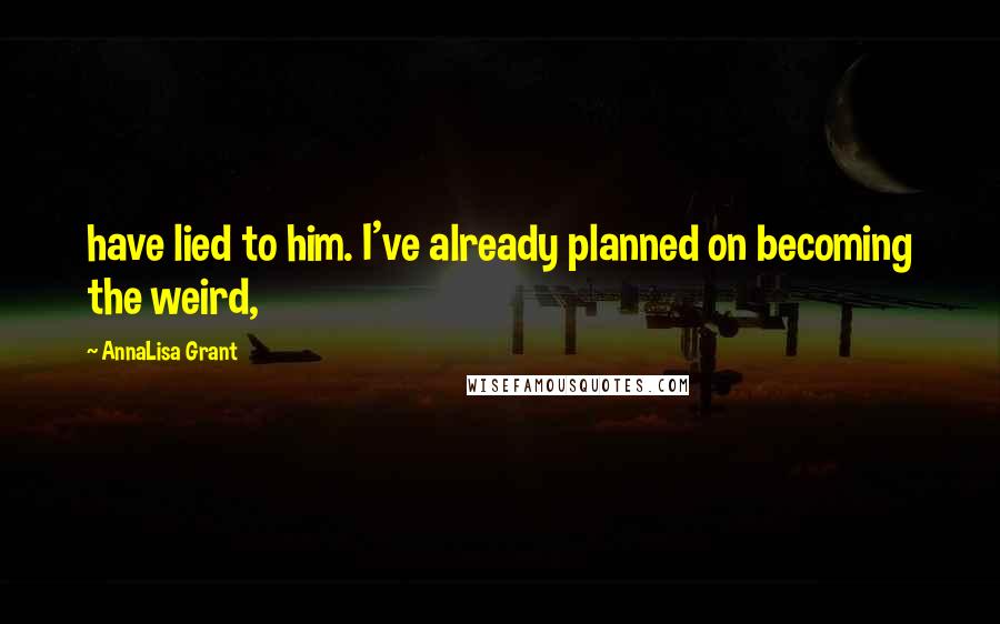 AnnaLisa Grant Quotes: have lied to him. I've already planned on becoming the weird,