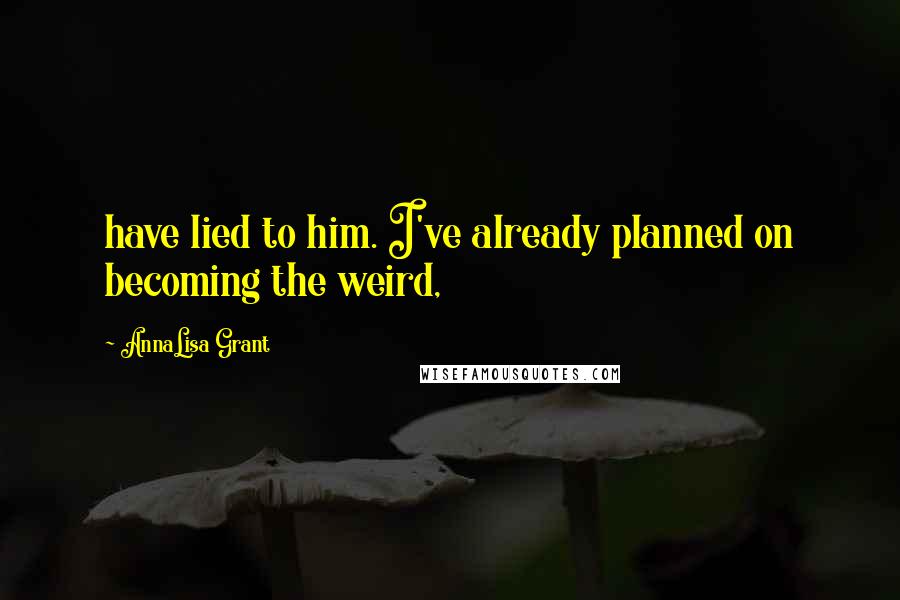 AnnaLisa Grant Quotes: have lied to him. I've already planned on becoming the weird,