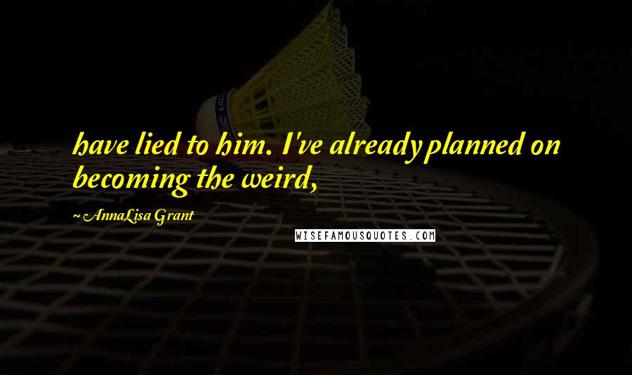 AnnaLisa Grant Quotes: have lied to him. I've already planned on becoming the weird,