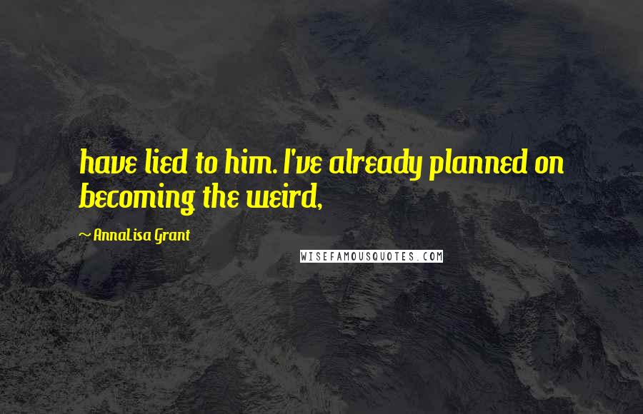 AnnaLisa Grant Quotes: have lied to him. I've already planned on becoming the weird,