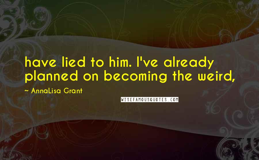 AnnaLisa Grant Quotes: have lied to him. I've already planned on becoming the weird,