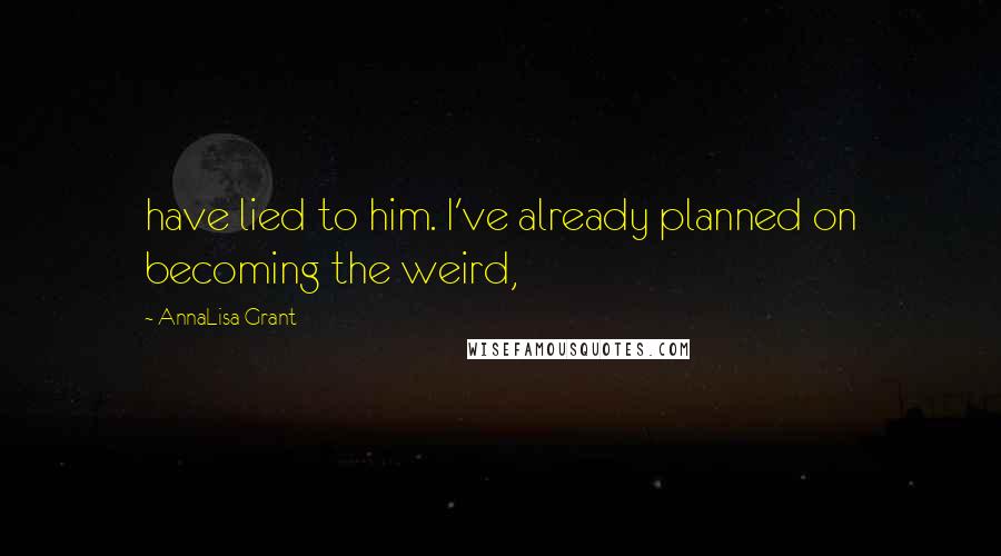 AnnaLisa Grant Quotes: have lied to him. I've already planned on becoming the weird,