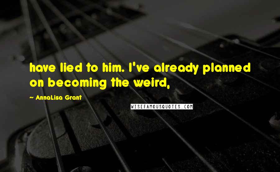 AnnaLisa Grant Quotes: have lied to him. I've already planned on becoming the weird,