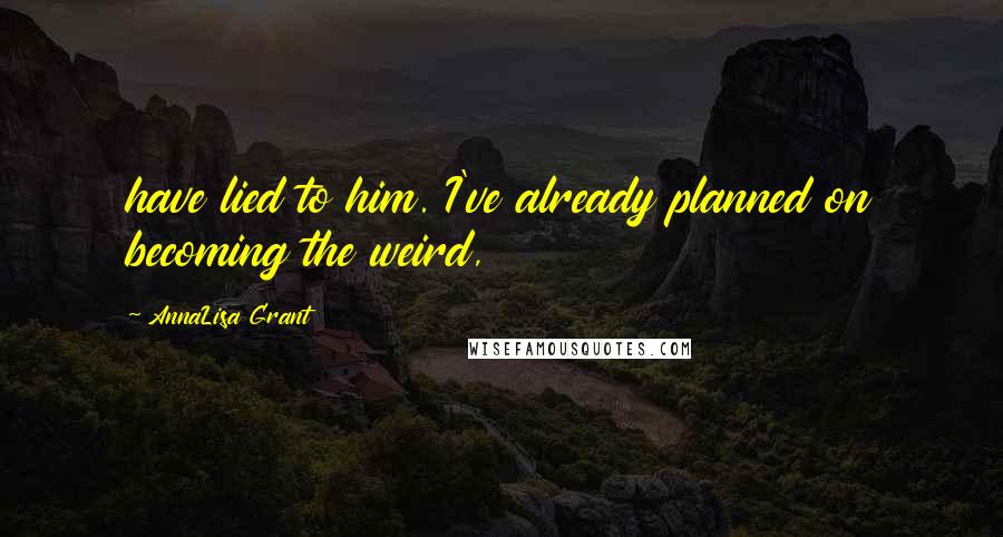 AnnaLisa Grant Quotes: have lied to him. I've already planned on becoming the weird,