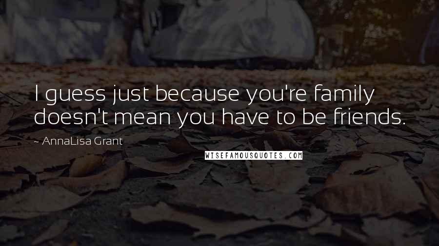 AnnaLisa Grant Quotes: I guess just because you're family doesn't mean you have to be friends.