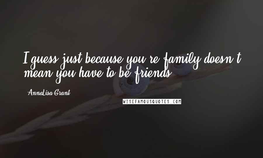 AnnaLisa Grant Quotes: I guess just because you're family doesn't mean you have to be friends.