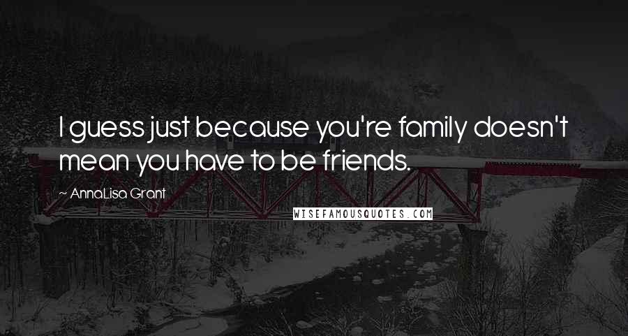 AnnaLisa Grant Quotes: I guess just because you're family doesn't mean you have to be friends.