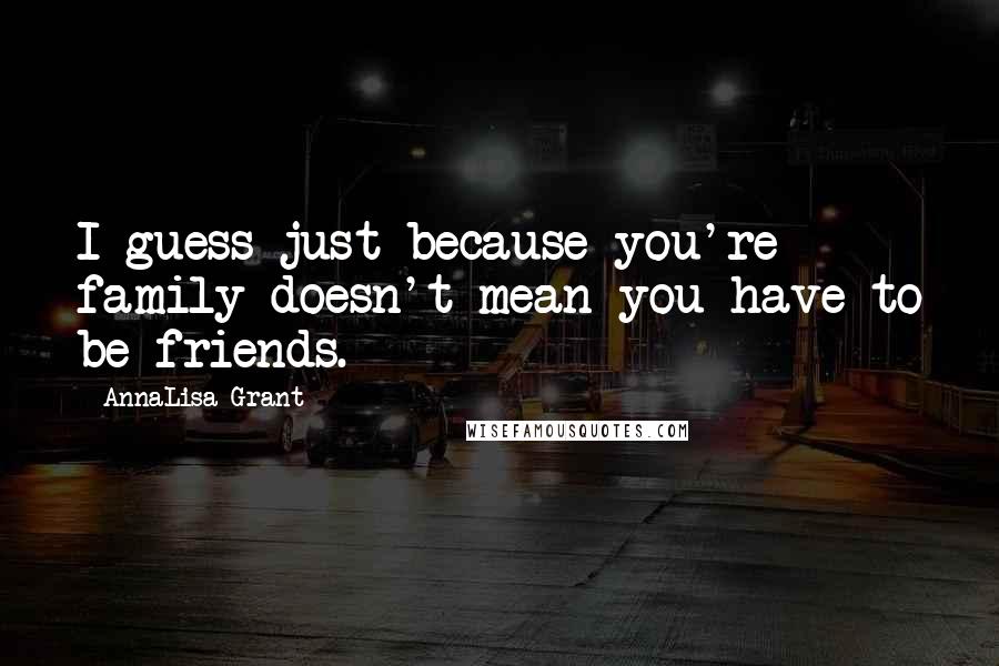 AnnaLisa Grant Quotes: I guess just because you're family doesn't mean you have to be friends.
